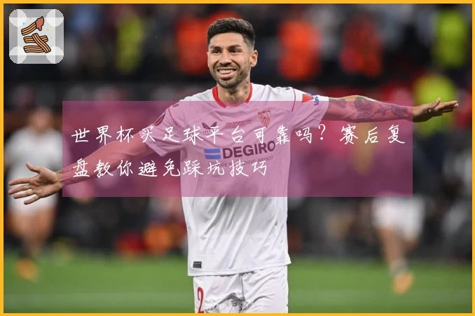 世界杯买足球平台可靠吗？赛后复盘教你避免踩坑技巧