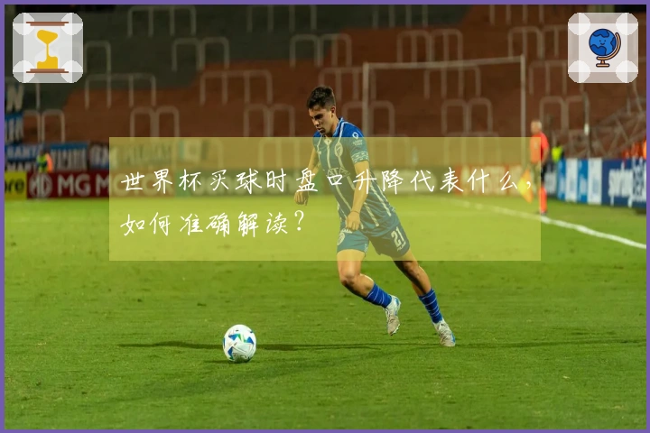 世界杯买球时盘口升降代表什么，如何准确解读？