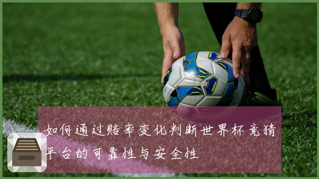 如何通过赔率变化判断世界杯竞猜平台的可靠性与安全性