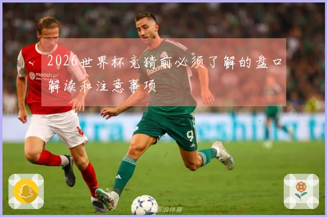 2026世界杯竞猜前必须了解的盘口解读和注意事项