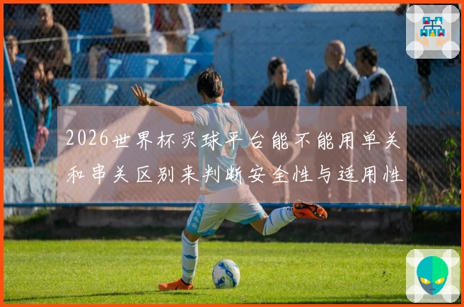2026世界杯买球平台能不能用单关和串关区别来判断安全性与适用性