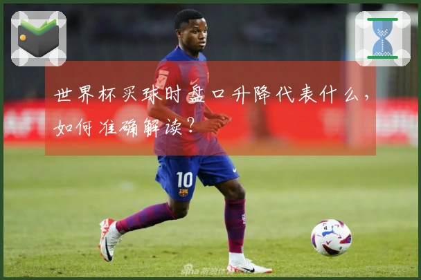 世界杯买球时盘口升降代表什么，如何准确解读？